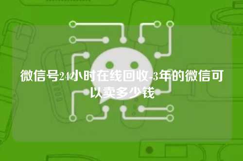 微信号24小时在线回收-3年的微信可以卖多少钱