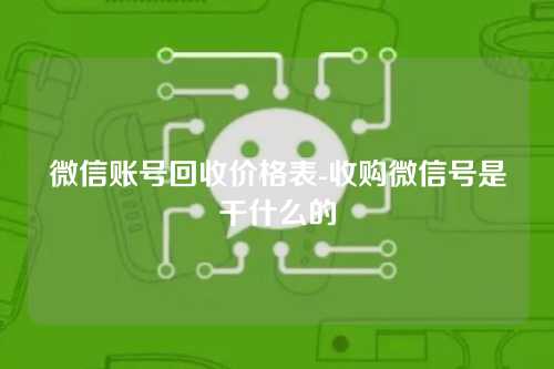 微信账号回收价格表-收购微信号是干什么的