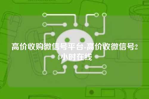高价收购微信号平台-高价收微信号24小时在线