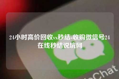 24小时高价回收vx秒结-收购微信号24在线秒结说坑网