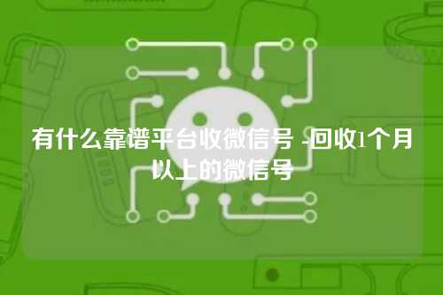 有什么靠谱平台收微信号 -回收1个月以上的微信号