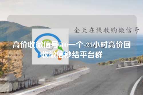 高价收微信号500一个-24小时高价回收微信秒结平台群