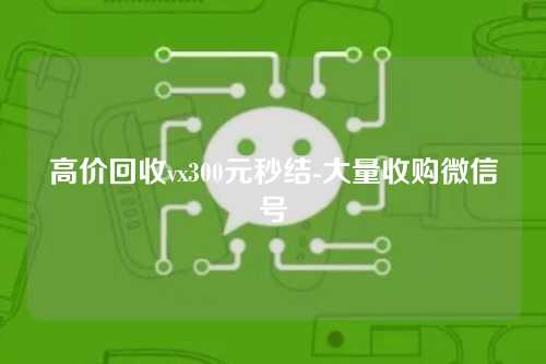 高价回收vx300元秒结-大量收购微信号