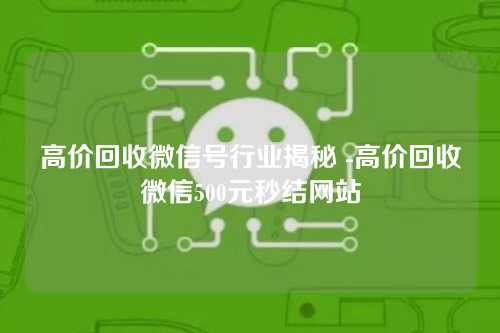 高价回收微信号行业揭秘 -高价回收微信500元秒结网站