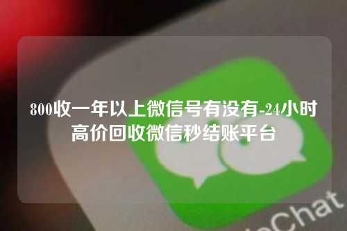 800收一年以上微信号有没有-24小时高价回收微信秒结账平台