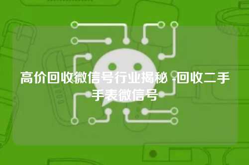 高价回收微信号行业揭秘 -回收二手手表微信号