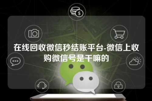 在线回收微信秒结账平台-微信上收购微信号是干嘛的