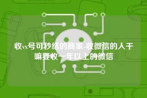 收vx号可秒结的商家-收微信的人干嘛要收一年以上的微信