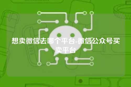 想卖微信去哪个平台-微信公众号买卖平台