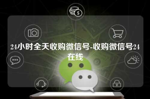 24小时全天收购微信号-收购微信号24在线