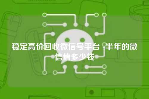 稳定高价回收微信号平台 -半年的微信值多少钱