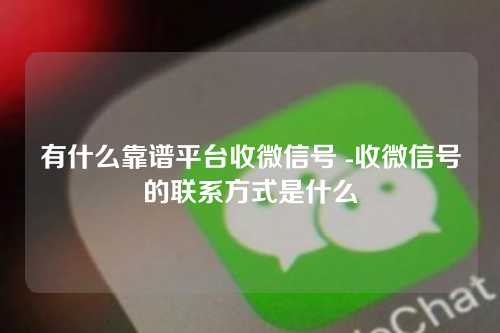 有什么靠谱平台收微信号 -收微信号的联系方式是什么