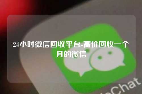 24小时微信回收平台-高价回收一个月的微信