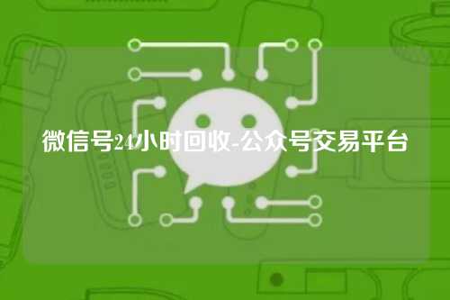 微信号24小时回收-公众号交易平台