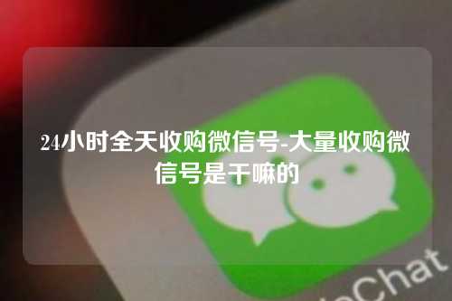 24小时全天收购微信号-大量收购微信号是干嘛的