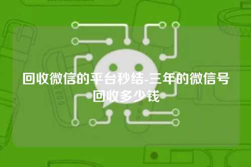 回收微信的平台秒结-三年的微信号回收多少钱