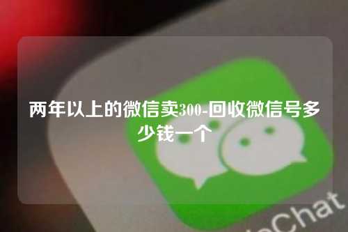 两年以上的微信卖300-回收微信号多少钱一个