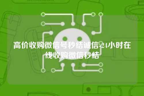 高价收购微信号秒结诚信-24小时在线收购微信秒结