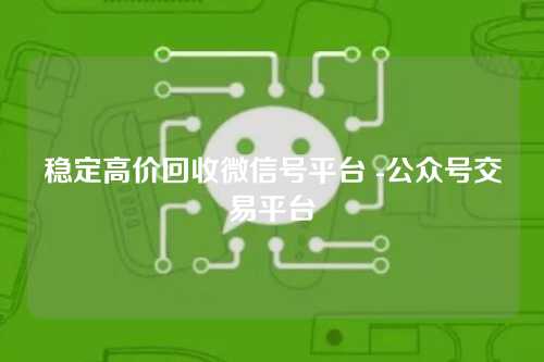 稳定高价回收微信号平台 -公众号交易平台