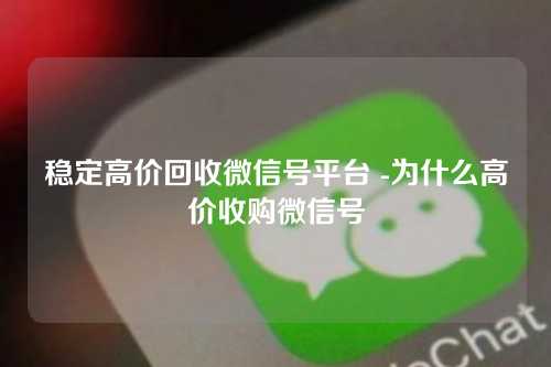 稳定高价回收微信号平台 -为什么高价收购微信号