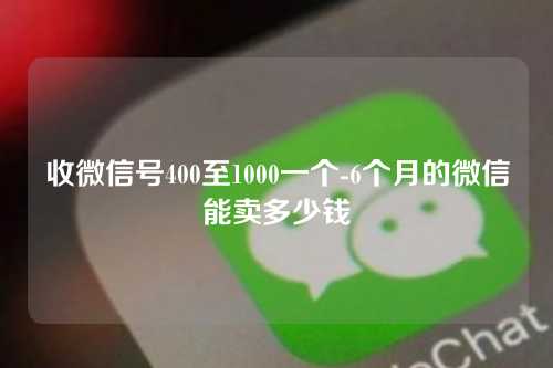 收微信号400至1000一个-6个月的微信能卖多少钱