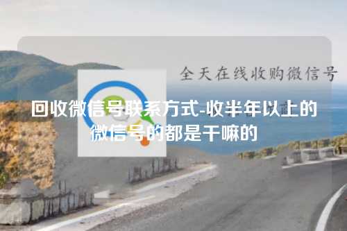 回收微信号联系方式-收半年以上的微信号的都是干嘛的