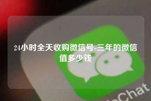 24小时全天收购微信号-三年的微信值多少钱