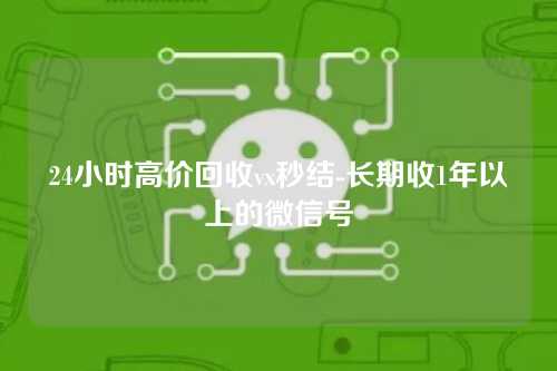 24小时高价回收vx秒结-长期收1年以上的微信号