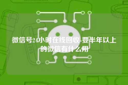 微信号24小时在线回收-要半年以上的微信有什么用