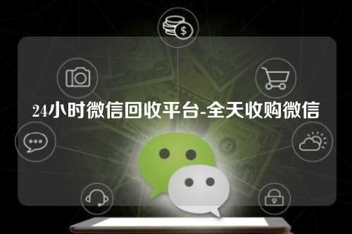 24小时微信回收平台-全天收购微信