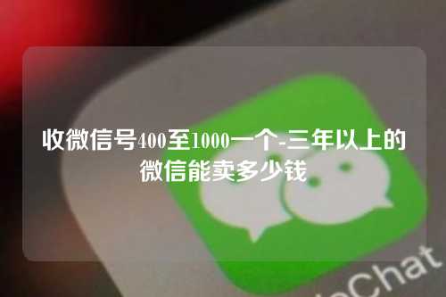 收微信号400至1000一个-三年以上的微信能卖多少钱