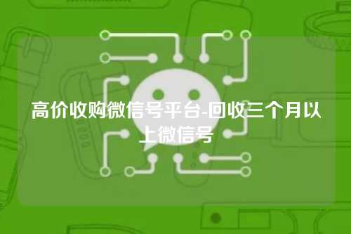 高价收购微信号平台-回收三个月以上微信号