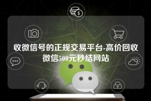 收微信号的正规交易平台-高价回收微信500元秒结网站