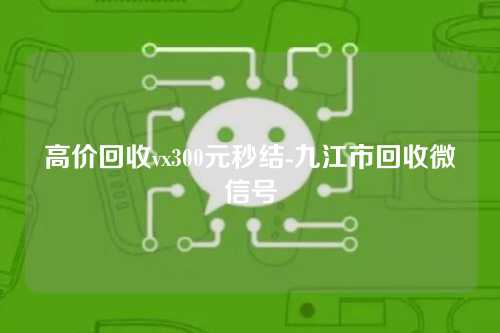 高价回收vx300元秒结-九江市回收微信号