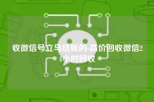收微信号立马结账的-高价回收微信24小时回收