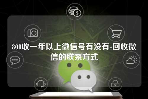 800收一年以上微信号有没有-回收微信的联系方式