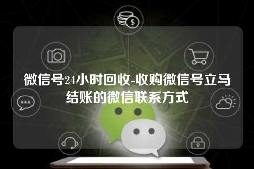 微信号24小时回收-收购微信号立马结账的微信联系方式