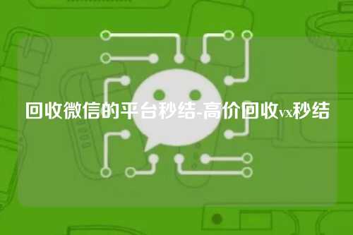 回收微信的平台秒结-高价回收vx秒结