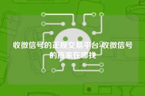 收微信号的正规交易平台-收微信号的商家在哪找