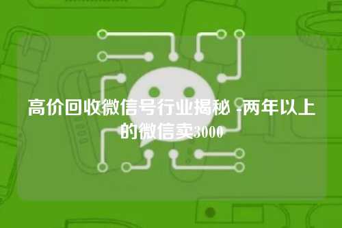 高价回收微信号行业揭秘 -两年以上的微信卖3000
