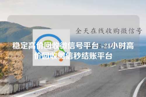 稳定高价回收微信号平台 -24小时高价回收微信秒结账平台