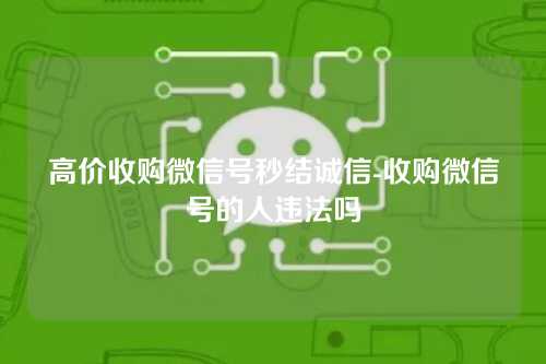 高价收购微信号秒结诚信-收购微信号的人违法吗