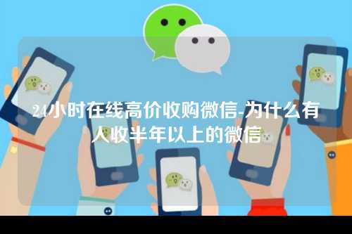 24小时在线高价收购微信-为什么有人收半年以上的微信