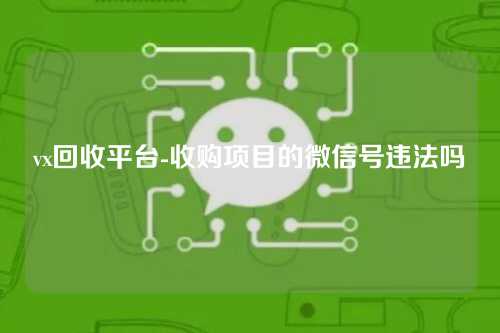 vx回收平台-收购项目的微信号违法吗