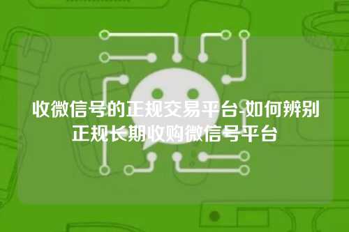收微信号的正规交易平台-如何辨别正规长期收购微信号平台