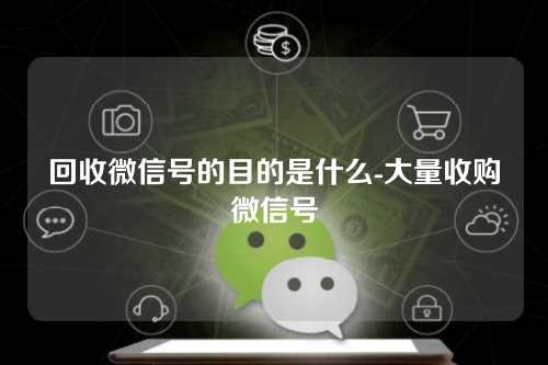 回收微信号的目的是什么-大量收购微信号