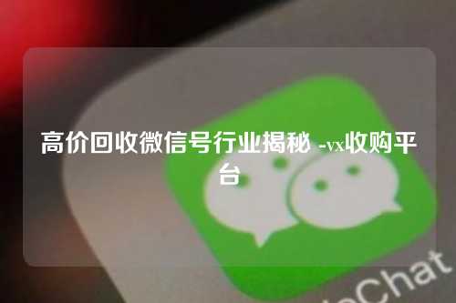高价回收微信号行业揭秘 -vx收购平台