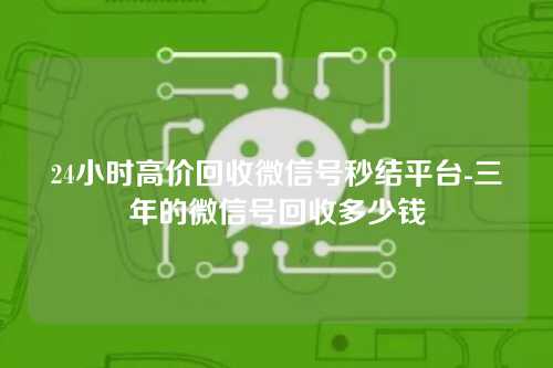 24小时高价回收微信号秒结平台-三年的微信号回收多少钱