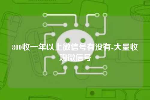 800收一年以上微信号有没有-大量收购微信号