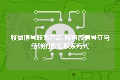 收微信号联系方式-收购微信号立马结账的微信联系方式